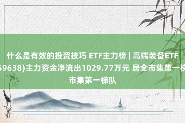 什么是有效的投资技巧 ETF主力榜 | 高端装备ETF(159638)主力资金净流出1029.77万元 居全市集第一梯队