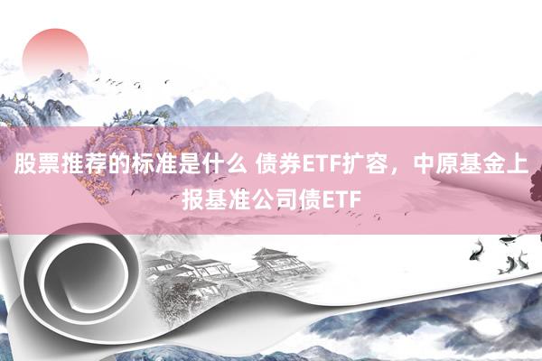 股票推荐的标准是什么 债券ETF扩容，中原基金上报基准公司债ETF