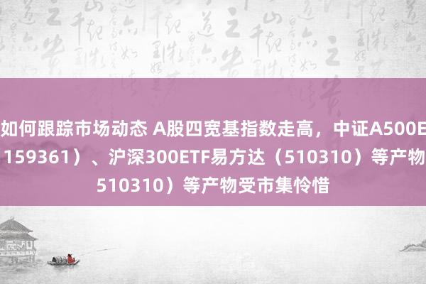 如何跟踪市场动态 A股四宽基指数走高，中证A500ETF易方达（159361）、沪深300ETF易方达（510310）等产物受市集怜惜