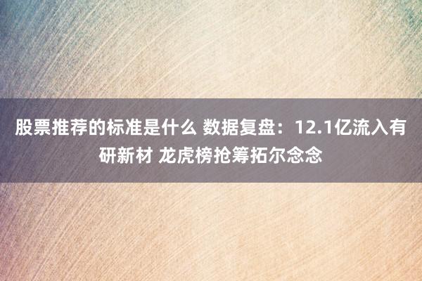 股票推荐的标准是什么 数据复盘：12.1亿流入有研新材 龙虎榜抢筹拓尔念念