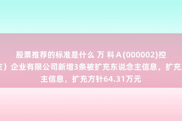 股票推荐的标准是什么 万 科Ａ(000002)控股的万科（重庆）企业有限公司新增3条被扩充东说念主信息，扩充方针64.31万元