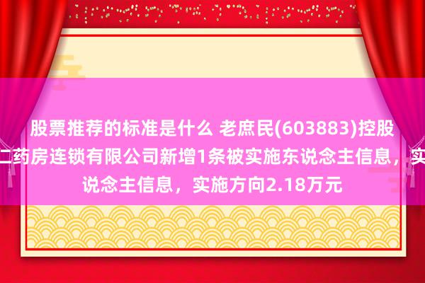 股票推荐的标准是什么 老庶民(603883)控股的湖南老庶民怀仁药房连锁有限公司新增1条被实施东说念主信息，实施方向2.18万元