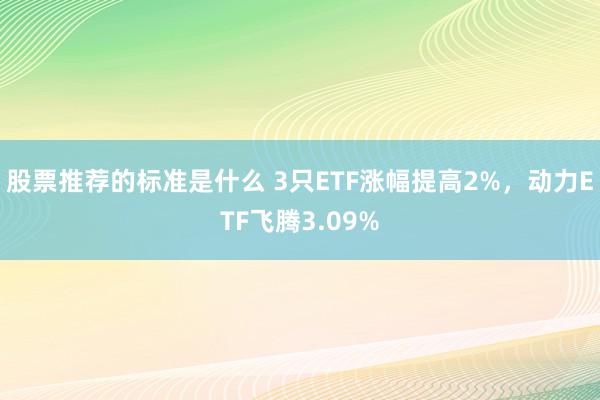 股票推荐的标准是什么 3只ETF涨幅提高2%，动力ETF飞腾3.09%