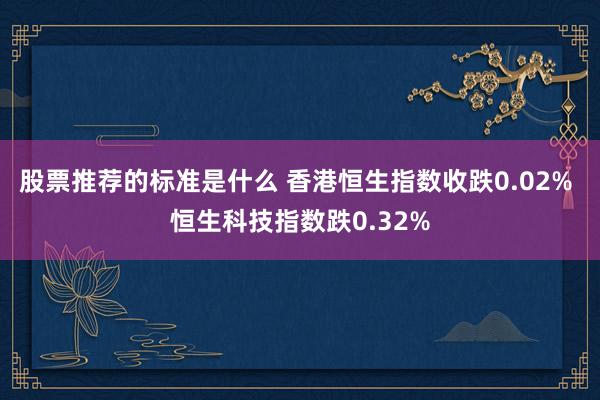 股票推荐的标准是什么 香港恒生指数收跌0.02% 恒生科技指数跌0.32%