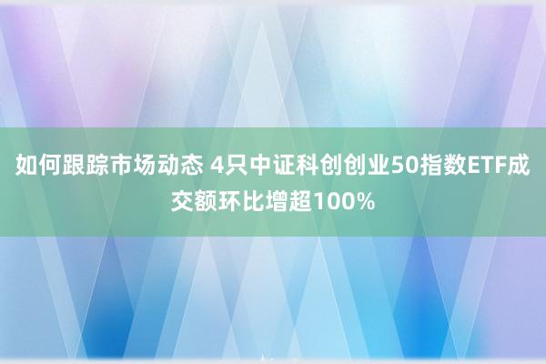 如何跟踪市场动态 4只中证科创创业50指数ETF成交额环比增超100%