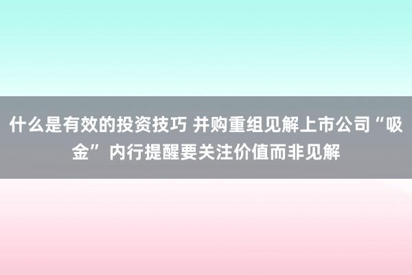 什么是有效的投资技巧 并购重组见解上市公司“吸金” 内行提醒要关注价值而非见解