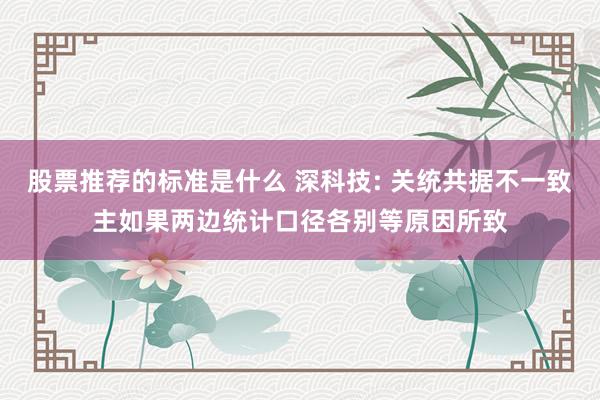 股票推荐的标准是什么 深科技: 关统共据不一致主如果两边统计口径各别等原因所致