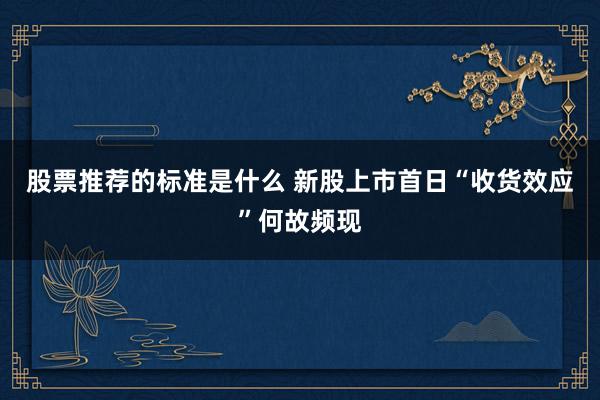 股票推荐的标准是什么 新股上市首日“收货效应”何故频现