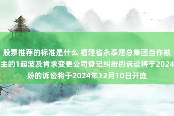 股票推荐的标准是什么 福建省永泰建总集团当作被告/被上诉东说念主的1起波及肯求变更公司登记纠纷的诉讼将于2024年12月10日开庭