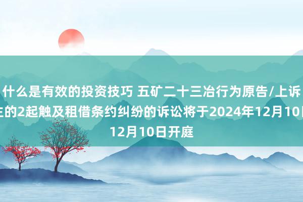 什么是有效的投资技巧 五矿二十三冶行为原告/上诉东谈主的2起触及租借条约纠纷的诉讼将于2024年12月10日开庭