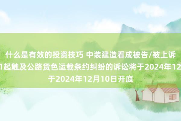 什么是有效的投资技巧 中装建造看成被告/被上诉东说念主的1起触及公路货色运载条约纠纷的诉讼将于2024年12月10日开庭