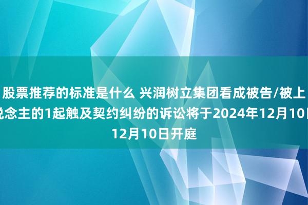 股票推荐的标准是什么 兴润树立集团看成被告/被上诉东说念主的1起触及契约纠纷的诉讼将于2024年12月10日开庭