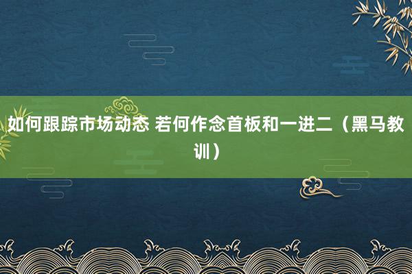 如何跟踪市场动态 若何作念首板和一进二（黑马教训）