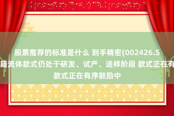 股票推荐的标准是什么 到手精密(002426.SZ)：回音籍流体款式仍处于研发、试产、送样阶段 款式正在有序鼓励中