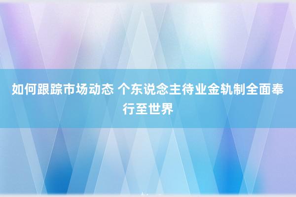 如何跟踪市场动态 个东说念主待业金轨制全面奉行至世界