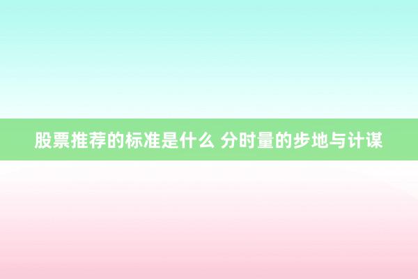 股票推荐的标准是什么 分时量的步地与计谋