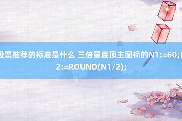 股票推荐的标准是什么 三倍量底顶主图标的N1:=60;N2:=ROUND(N1/2);