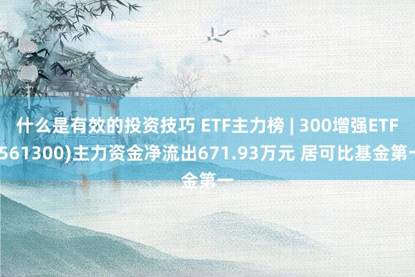 什么是有效的投资技巧 ETF主力榜 | 300增强ETF(561300)主力资金净流出671.93万元 居可比基金第一