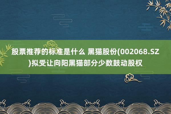 股票推荐的标准是什么 黑猫股份(002068.SZ)拟受让向阳黑猫部分少数鼓动股权