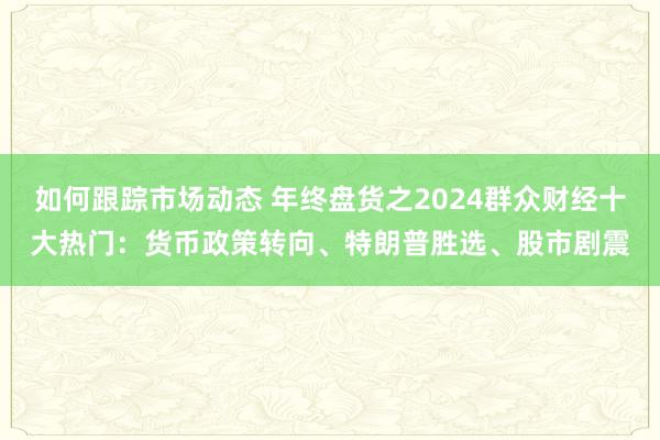 如何跟踪市场动态 年终盘货之2024群众财经十大热门：货币政策转向、特朗普胜选、股市剧震