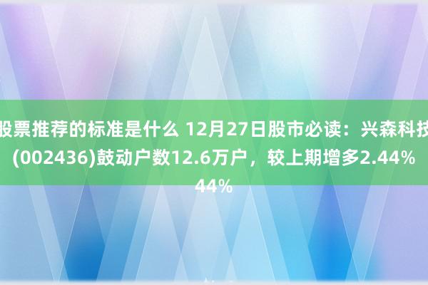 股票推荐的标准是什么 12月27日股市必读：兴森科技(002436)鼓动户数12.6万户，较上期增多2.44%