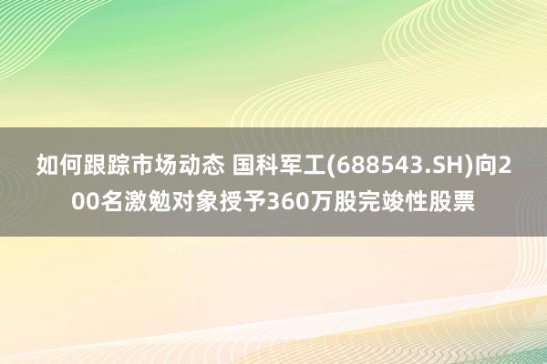 如何跟踪市场动态 国科军工(688543.SH)向200名激勉对象授予360万股完竣性股票