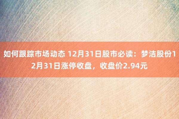 如何跟踪市场动态 12月31日股市必读：梦洁股份12月31日涨停收盘，收盘价2.94元