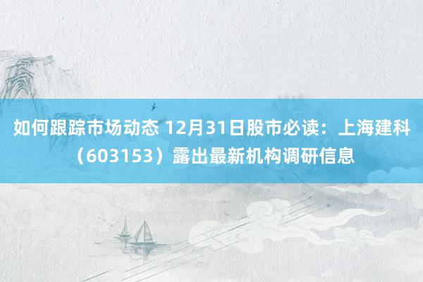 如何跟踪市场动态 12月31日股市必读：上海建科（603153）露出最新机构调研信息