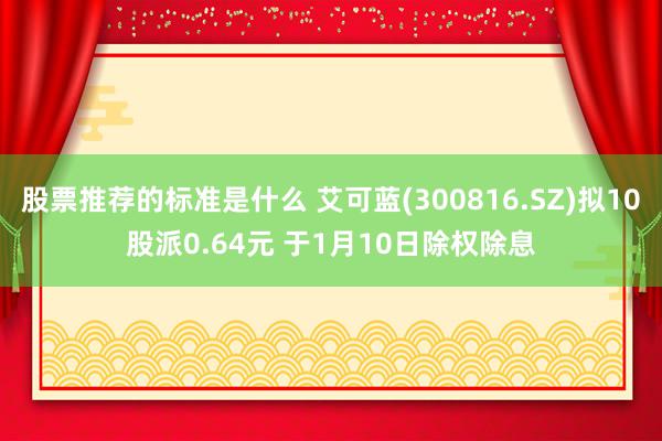 股票推荐的标准是什么 艾可蓝(300816.SZ)拟10股派0.64元 于1月10日除权除息