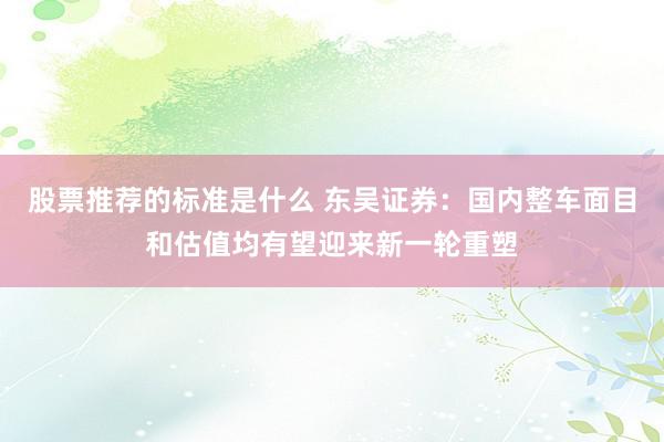 股票推荐的标准是什么 东吴证券：国内整车面目和估值均有望迎来新一轮重塑