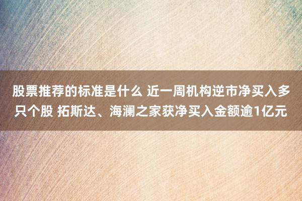 股票推荐的标准是什么 近一周机构逆市净买入多只个股 拓斯达、海澜之家获净买入金额逾1亿元