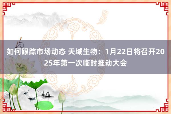 如何跟踪市场动态 天域生物：1月22日将召开2025年第一次临时推动大会