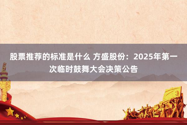 股票推荐的标准是什么 方盛股份：2025年第一次临时鼓舞大会决策公告