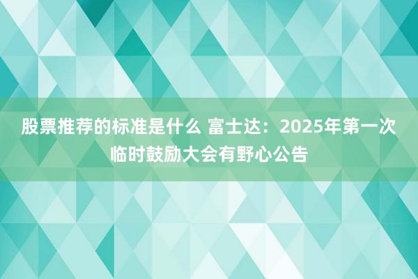 股票推荐的标准是什么 富士达：2025年第一次临时鼓励大会有野心公告