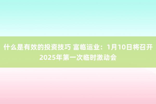 什么是有效的投资技巧 富临运业：1月10日将召开2025年第一次临时激动会