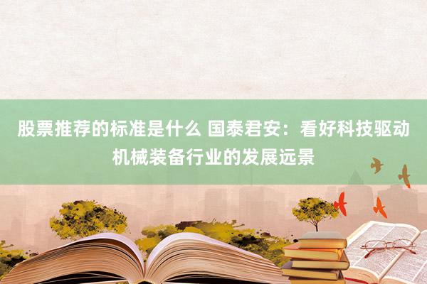 股票推荐的标准是什么 国泰君安：看好科技驱动机械装备行业的发展远景