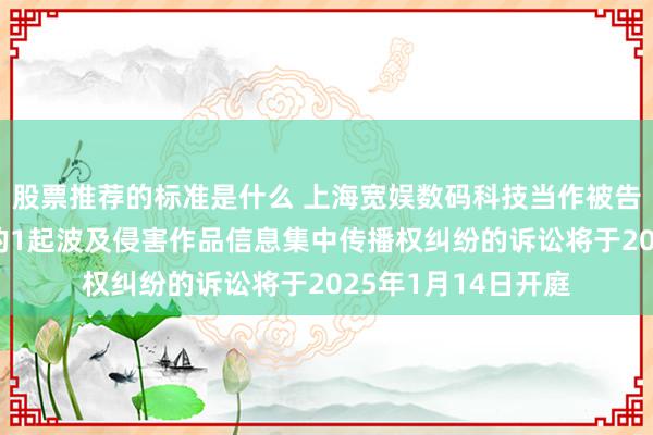 股票推荐的标准是什么 上海宽娱数码科技当作被告/被上诉东说念主的1起波及侵害作品信息集中传播权纠纷的诉讼将于2025年1月14日开庭