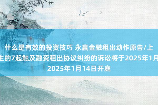 什么是有效的投资技巧 永赢金融租出动作原告/上诉东说念主的7起触及融资租出协议纠纷的诉讼将于2025年1月14日开庭