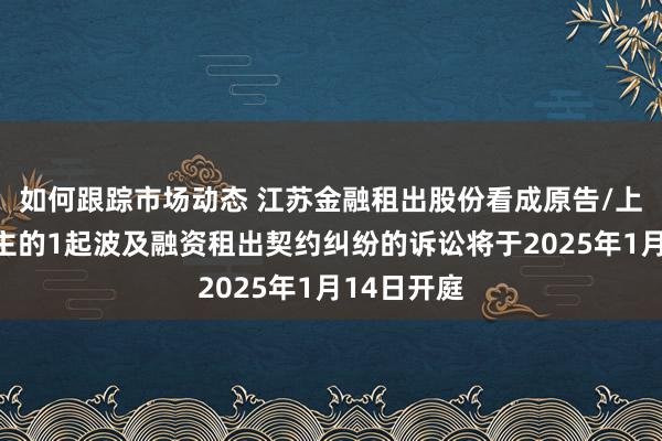 如何跟踪市场动态 江苏金融租出股份看成原告/上诉东说念主的1起波及融资租出契约纠纷的诉讼将于2025年1月14日开庭