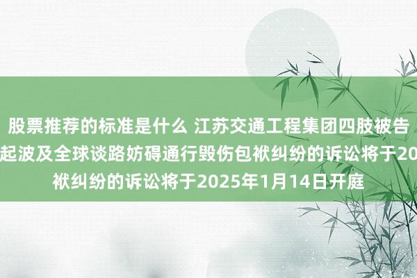 股票推荐的标准是什么 江苏交通工程集团四肢被告/被上诉东谈主的1起波及全球谈路妨碍通行毁伤包袱纠纷的诉讼将于2025年1月14日开庭