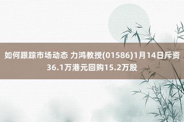 如何跟踪市场动态 力鸿教授(01586)1月14日斥资36.1万港元回购15.2万股