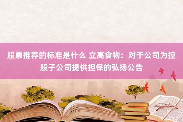 股票推荐的标准是什么 立高食物：对于公司为控股子公司提供担保的弘扬公告