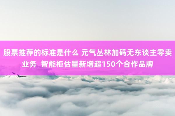 股票推荐的标准是什么 元气丛林加码无东谈主零卖业务  智能柜估量新增超150个合作品牌