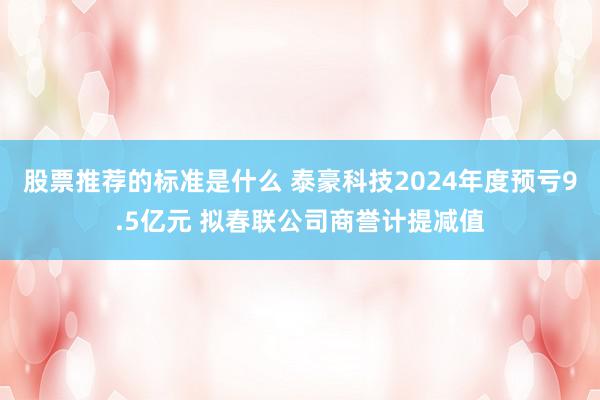 股票推荐的标准是什么 泰豪科技2024年度预亏9.5亿元 拟春联公司商誉计提减值