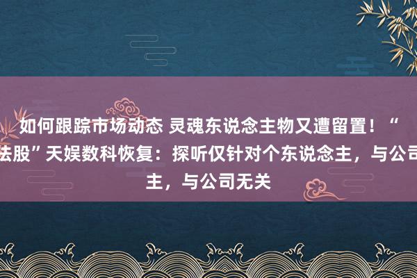 如何跟踪市场动态 灵魂东说念主物又遭留置！“AI想法股”天娱数科恢复：探听仅针对个东说念主，与公司无关