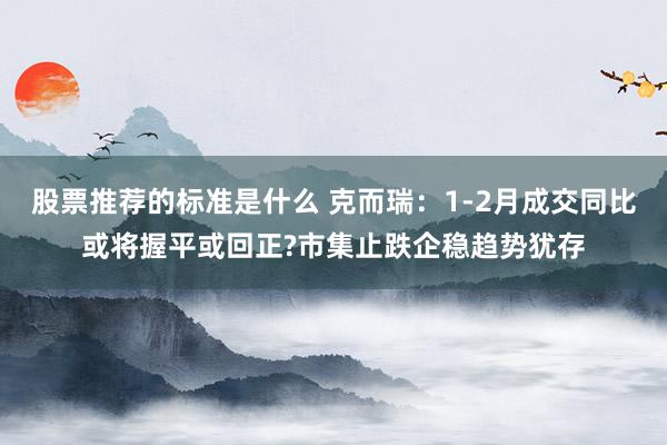 股票推荐的标准是什么 克而瑞：1-2月成交同比或将握平或回正?市集止跌企稳趋势犹存