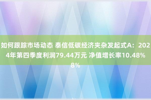 如何跟踪市场动态 泰信低碳经济夹杂发起式A：2024年第四季度利润79.44万元 净值增长率10.48%