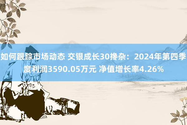 如何跟踪市场动态 交银成长30搀杂：2024年第四季度利润3590.05万元 净值增长率4.26%