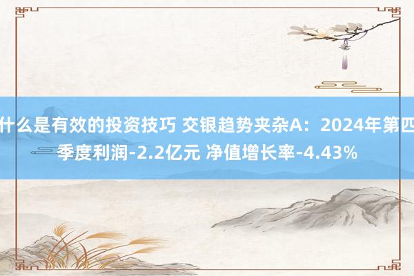 什么是有效的投资技巧 交银趋势夹杂A：2024年第四季度利润-2.2亿元 净值增长率-4.43%