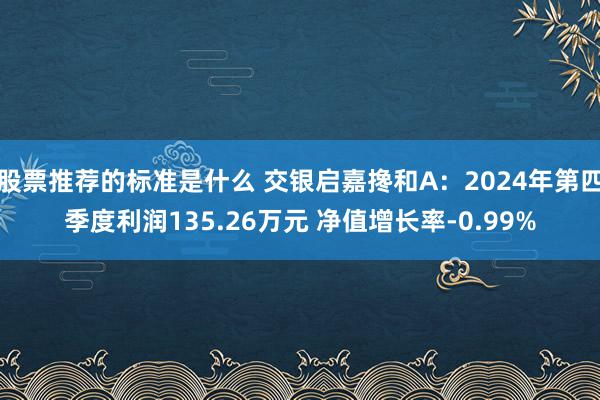 股票推荐的标准是什么 交银启嘉搀和A：2024年第四季度利润135.26万元 净值增长率-0.99%